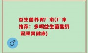 益生菌养胃厂家(厂家推荐：多喝益生菌酸奶 照顾胃健康)