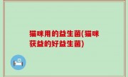 猫咪用的益生菌(猫咪获益的好益生菌)