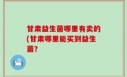 甘肃益生菌哪里有卖的(甘肃哪里能买到益生菌？