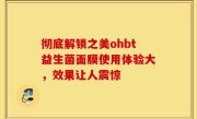 彻底解锁之美ohbt益生菌面膜使用体验大，效果让人震惊