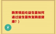 肠胃镜后吃益生菌如何通过益生菌恢复肠道健康？)
