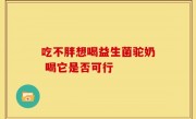 吃不胖想喝益生菌驼奶 喝它是否可行