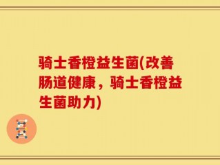 骑士香橙益生菌(改善肠道健康，骑士香橙益生菌助力)