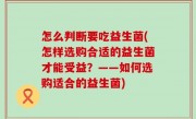 怎么判断要吃益生菌(怎样选购合适的益生菌才能受益？——如何选购适合的益生菌)