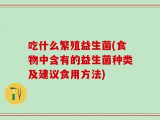 吃什么繁殖益生菌(食物中含有的益生菌种类及建议食用方法)