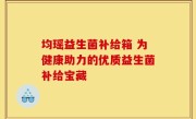 均瑶益生菌补给箱 为健康助力的优质益生菌补给宝藏
