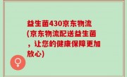 益生菌430京东物流(京东物流配送益生菌，让您的健康保障更加放心)