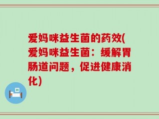 爱妈咪益生菌的药效(爱妈咪益生菌：缓解胃肠道问题，促进健康消化)