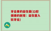 牙齿里的益生菌(口腔健康的新宠：益生菌入驻牙齿)