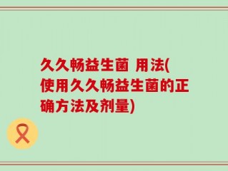 久久畅益生菌 用法(使用久久畅益生菌的正确方法及剂量)