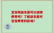 宝宝喝益生菌可以调理脾胃吗？了解益生菌对宝宝脾胃的影响？