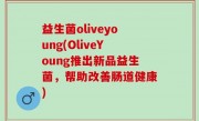 益生菌oliveyoung(OliveYoung推出新品益生菌，帮助改善肠道健康)