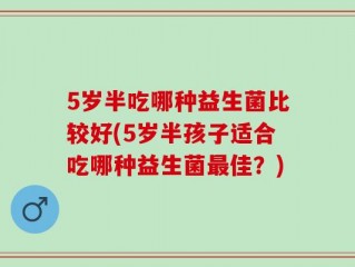 5岁半吃哪种益生菌比较好(5岁半孩子适合吃哪种益生菌最佳？)