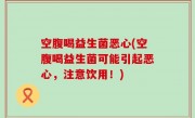空腹喝益生菌恶心(空腹喝益生菌可能引起恶心，注意饮用！)
