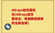 ddrops益生菌组合(ddrops益生菌组合：增强肠道健康的全新选择)