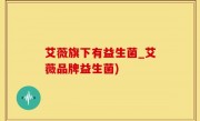 艾薇旗下有益生菌_艾薇品牌益生菌)