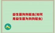 益生菌狗狗驱虫(如何用益生菌为狗狗驱虫)
