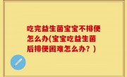 吃完益生菌宝宝不排便怎么办(宝宝吃益生菌后排便困难怎么办？)