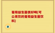 葡萄益生菌很好喝(可口易饮的葡萄益生菌饮料)
