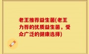 老王推荐益生菌(老王力荐的优质益生菌，受众广泛的健康选择)