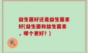 益生菌好还是益生菌素好(益生菌和益生菌素，哪个更好？)