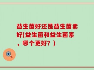 益生菌好还是益生菌素好(益生菌和益生菌素，哪个更好？)