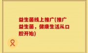 益生菌线上推广(推广益生菌，健康生活从口腔开始)