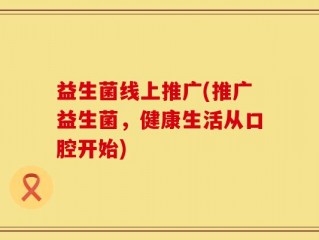 益生菌线上推广(推广益生菌，健康生活从口腔开始)