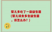 婴儿多吃了一袋益生菌(婴儿误食多包益生菌，该怎么办？)