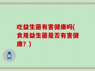 吃益生菌有害健康吗(食用益生菌是否有害健康？)