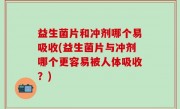 益生菌片和冲剂哪个易吸收(益生菌片与冲剂哪个更容易被人体吸收？)