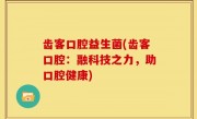 齿客口腔益生菌(齿客口腔：融科技之力，助口腔健康)