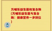 万哺乐益生菌和复合酶(万哺乐益生菌与复合酶：健康营养一步到位)