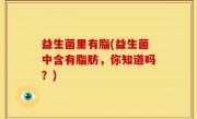 益生菌里有脂(益生菌中含有脂肪，你知道吗？)