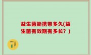 益生菌能携带多久(益生菌有效期有多长？)