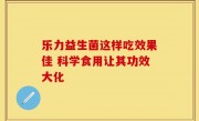 乐力益生菌这样吃效果佳 科学食用让其功效大化