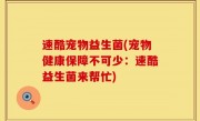 速酷宠物益生菌(宠物健康保障不可少：速酷益生菌来帮忙)