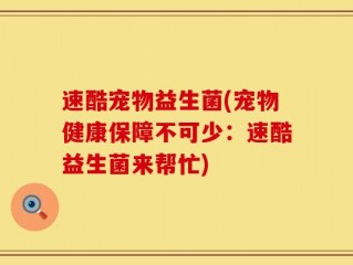 速酷宠物益生菌(宠物健康保障不可少：速酷益生菌来帮忙)