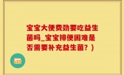 宝宝大便费劲要吃益生菌吗_宝宝排便困难是否需要补充益生菌？)