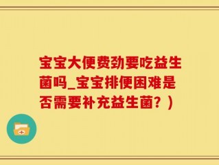 宝宝大便费劲要吃益生菌吗_宝宝排便困难是否需要补充益生菌？)