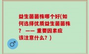 益生菌菌株哪个好(如何选择优质益生菌菌株？ —— 重要因素应该注意什么？)
