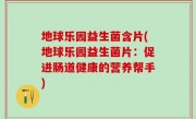 地球乐园益生菌含片(地球乐园益生菌片：促进肠道健康的营养帮手)