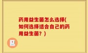药用益生菌怎么选择(如何选择适合自己的药用益生菌？)
