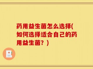 药用益生菌怎么选择(如何选择适合自己的药用益生菌？)