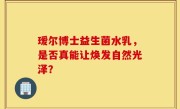 瑷尔博士益生菌水乳，是否真能让焕发自然光泽？