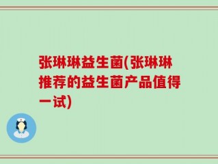 张琳琳益生菌(张琳琳推荐的益生菌产品值得一试)
