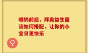喂奶前后，拜奥益生菌该如何搭配，让你的小宝贝更快乐