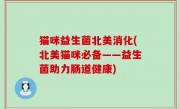 猫咪益生菌北美消化(北美猫咪必备——益生菌助力肠道健康)