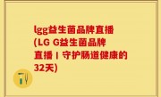 lgg益生菌品牌直播(LG G益生菌品牌直播丨守护肠道健康的32天)