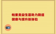 帕里奥益生菌助力肠道健康与提升新体验